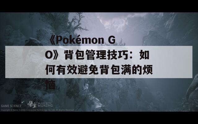 《Pokémon GO》背包管理技巧：如何有效避免背包满的烦恼