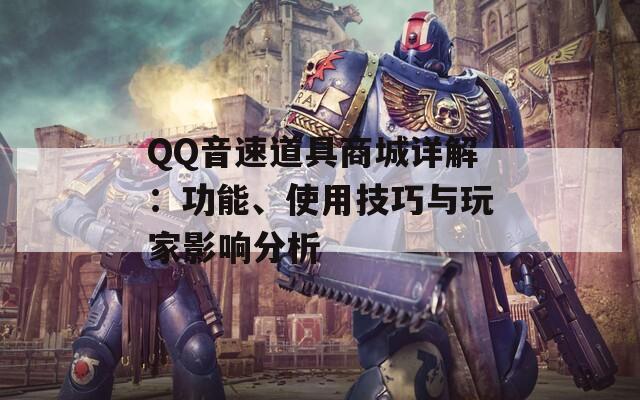 QQ音速道具商城详解：功能、使用技巧与玩家影响分析