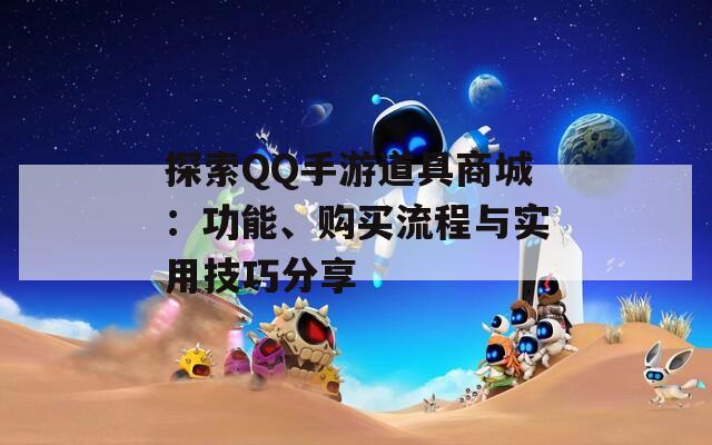 探索QQ手游道具商城：功能、购买流程与实用技巧分享