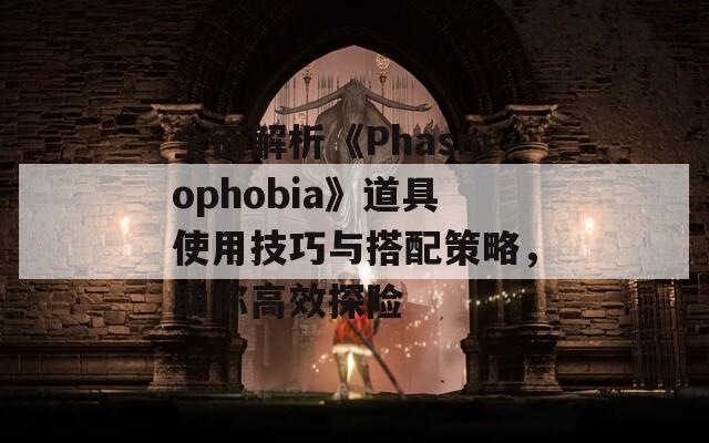 全面解析《Phasmophobia》道具使用技巧与搭配策略，助你高效探险