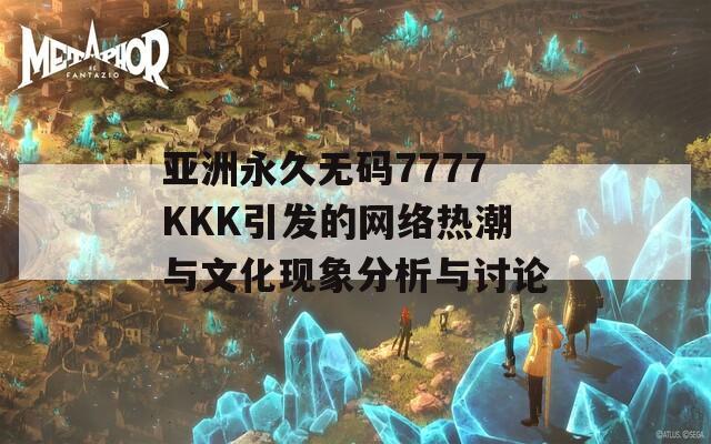 亚洲永久无码7777KKK引发的网络热潮与文化现象分析与讨论