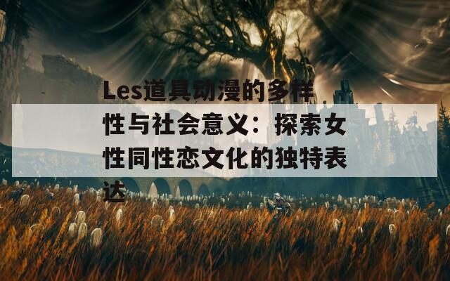 Les道具动漫的多样性与社会意义：探索女性同性恋文化的独特表达