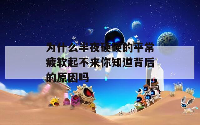 为什么半夜硬硬的平常疲软起不来你知道背后的原因吗