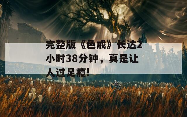 完整版《色戒》长达2小时38分钟，真是让人过足瘾!