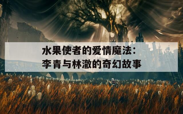 水果使者的爱情魔法：李青与林澈的奇幻故事