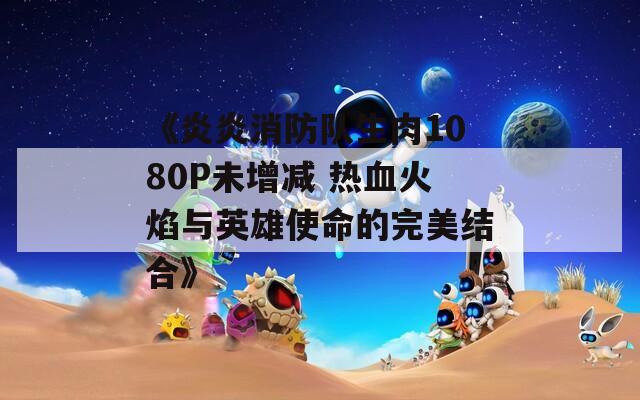 《炎炎消防队生肉1080P未增减 热血火焰与英雄使命的完美结合》