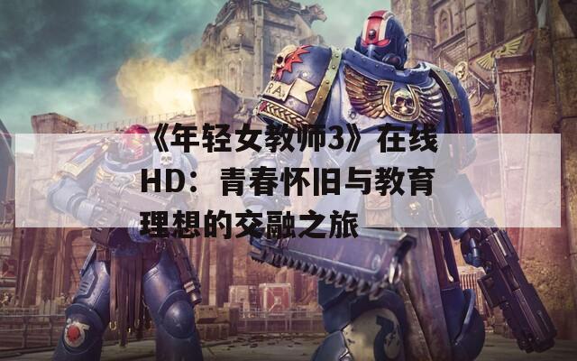 《年轻女教师3》在线HD：青春怀旧与教育理想的交融之旅