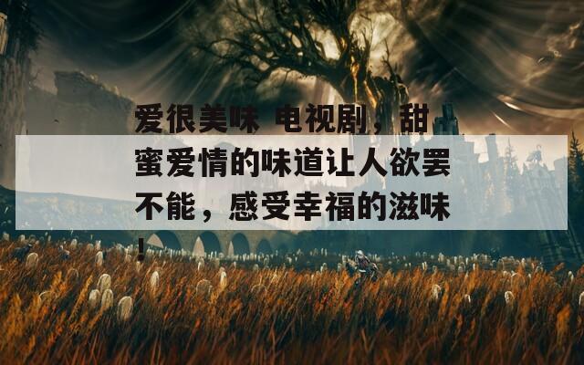 爱很美味 电视剧，甜蜜爱情的味道让人欲罢不能，感受幸福的滋味！