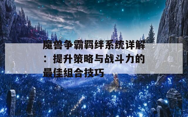 魔兽争霸羁绊系统详解：提升策略与战斗力的最佳组合技巧