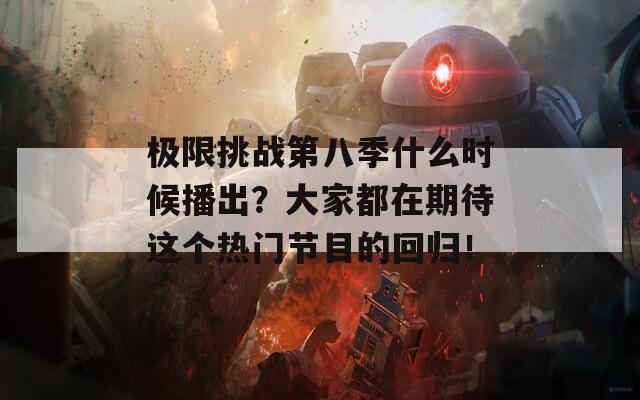 极限挑战第八季什么时候播出？大家都在期待这个热门节目的回归！