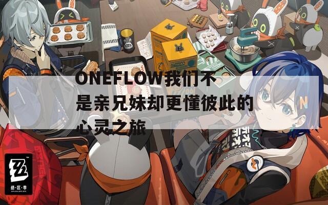 ONEFLOW我们不是亲兄妹却更懂彼此的心灵之旅