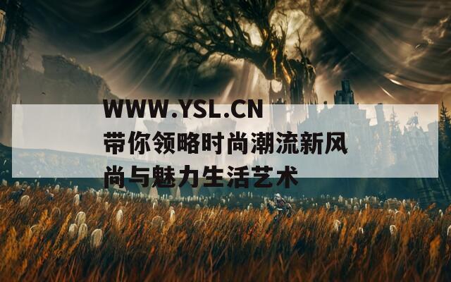 WWW.YSL.CN带你领略时尚潮流新风尚与魅力生活艺术