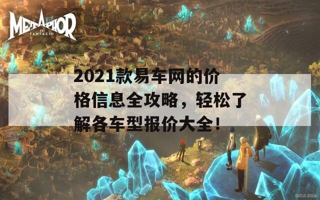 2021款易车网的价格信息全攻略，轻松了解各车型报价大全！