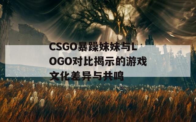 CSGO暴躁妹妹与LOGO对比揭示的游戏文化差异与共鸣