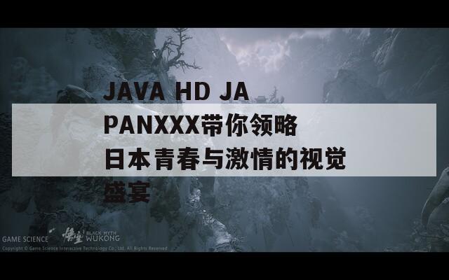 JAVA HD JAPANXXX带你领略日本青春与激情的视觉盛宴