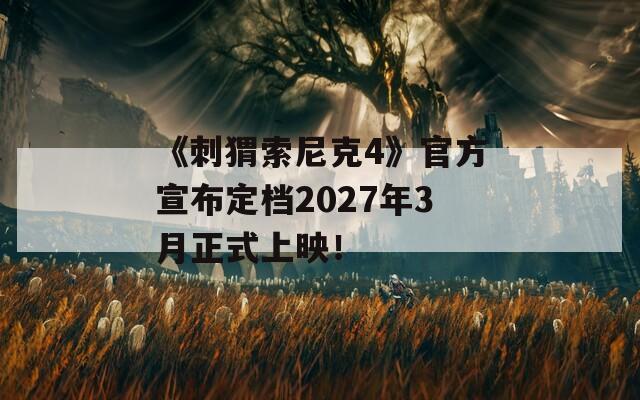 《刺猬索尼克4》官方宣布定档2027年3月正式上映！