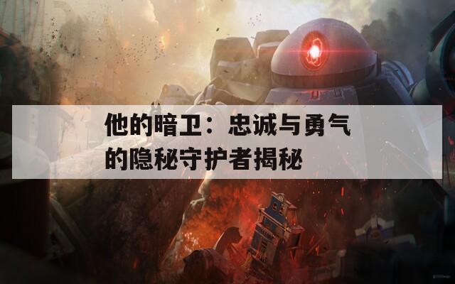 他的暗卫：忠诚与勇气的隐秘守护者揭秘