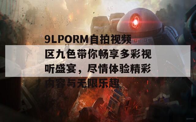 9LPORM自拍视频区九色带你畅享多彩视听盛宴，尽情体验精彩内容与无限乐趣