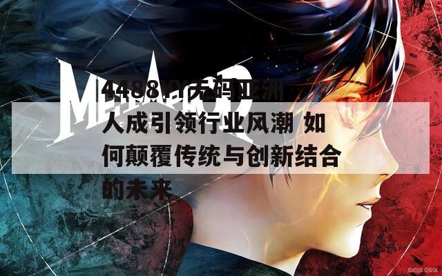 4488YY无码亚洲人成引领行业风潮 如何颠覆传统与创新结合的未来