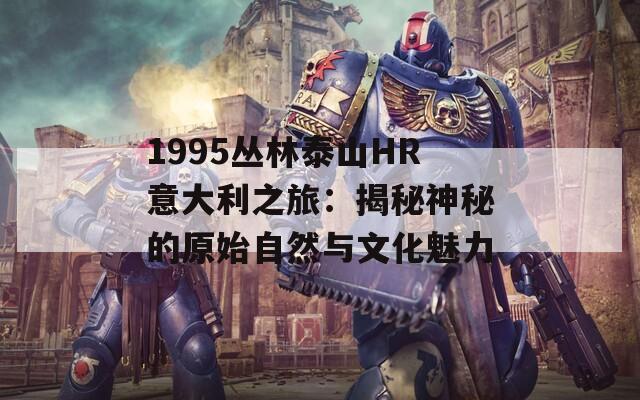 1995丛林泰山HR意大利之旅：揭秘神秘的原始自然与文化魅力