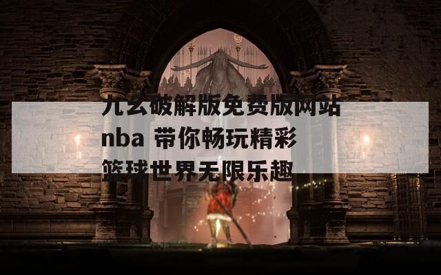 九幺破解版免费版网站nba 带你畅玩精彩篮球世界无限乐趣