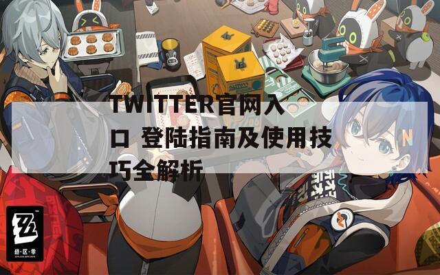 TWITTER官网入口 登陆指南及使用技巧全解析