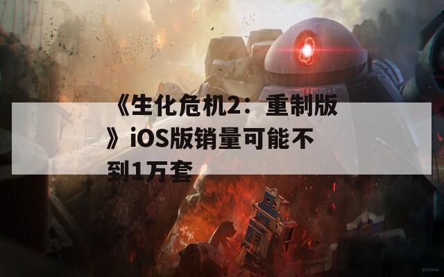 《生化危机2：重制版》iOS版销量可能不到1万套