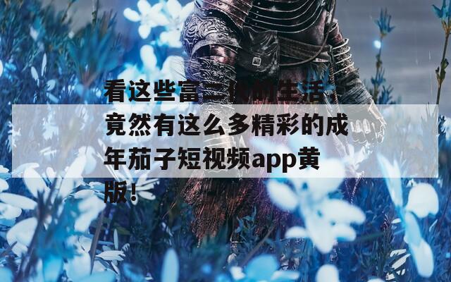 看这些富二代的生活，竟然有这么多精彩的成年茄子短视频app黄版！