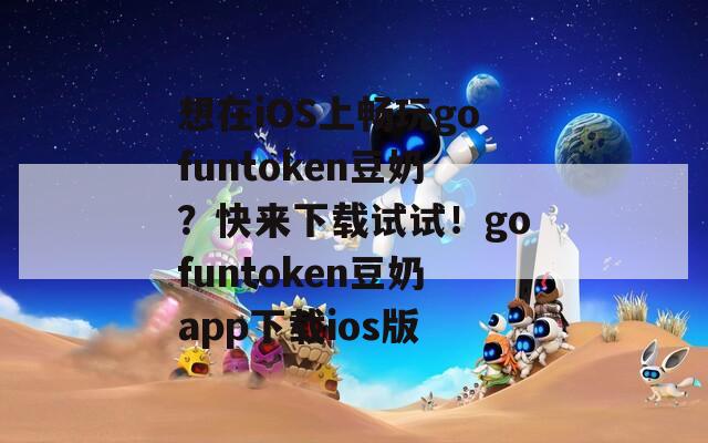 想在iOS上畅玩gofuntoken豆奶？快来下载试试！gofuntoken豆奶app下载ios版