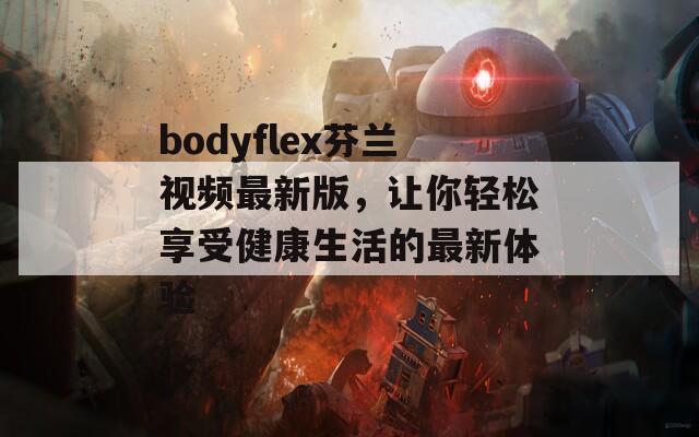 bodyflex芬兰视频最新版，让你轻松享受健康生活的最新体验