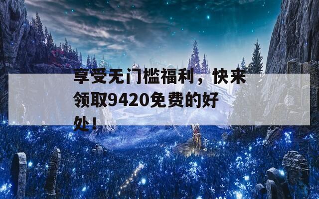 享受无门槛福利，快来领取9420免费的好处！