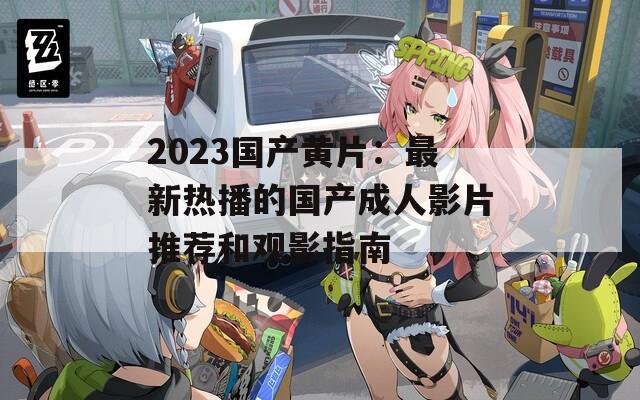 2023国产黄片：最新热播的国产成人影片推荐和观影指南