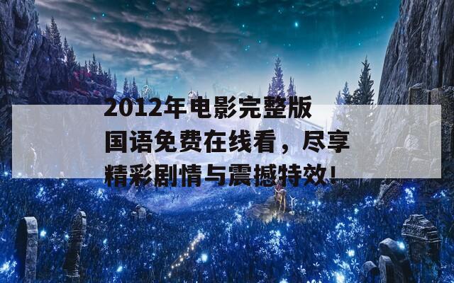 2012年电影完整版国语免费在线看，尽享精彩剧情与震撼特效！