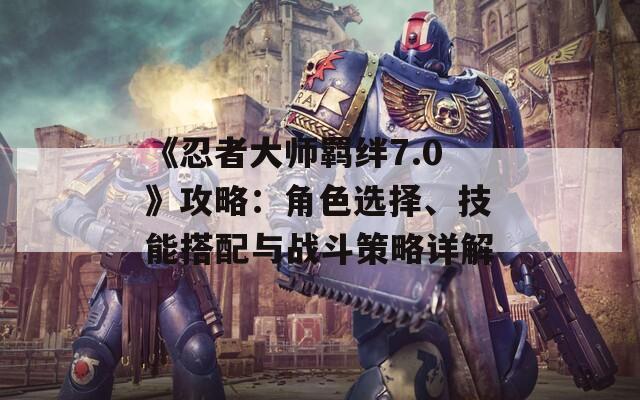 《忍者大师羁绊7.0》攻略：角色选择、技能搭配与战斗策略详解