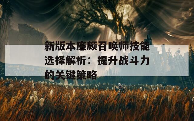 新版本廉颇召唤师技能选择解析：提升战斗力的关键策略