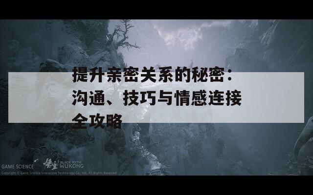 提升亲密关系的秘密：沟通、技巧与情感连接全攻略