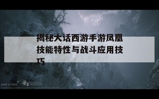 揭秘大话西游手游凤凰技能特性与战斗应用技巧