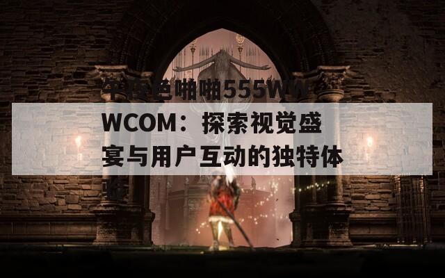 午夜色啪啪555WWWCOM：探索视觉盛宴与用户互动的独特体验