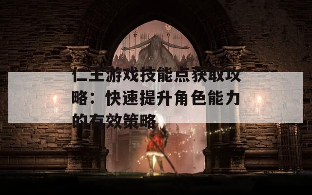 仁王游戏技能点获取攻略：快速提升角色能力的有效策略