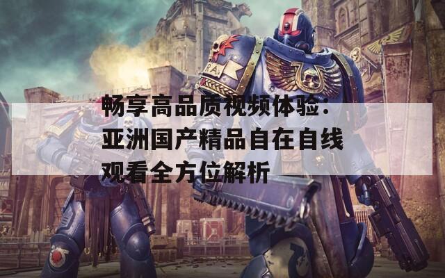 畅享高品质视频体验：亚洲国产精品自在自线观看全方位解析