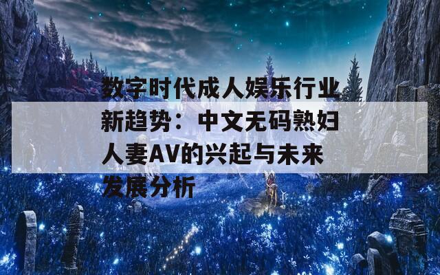 数字时代成人娱乐行业新趋势：中文无码熟妇人妻AV的兴起与未来发展分析