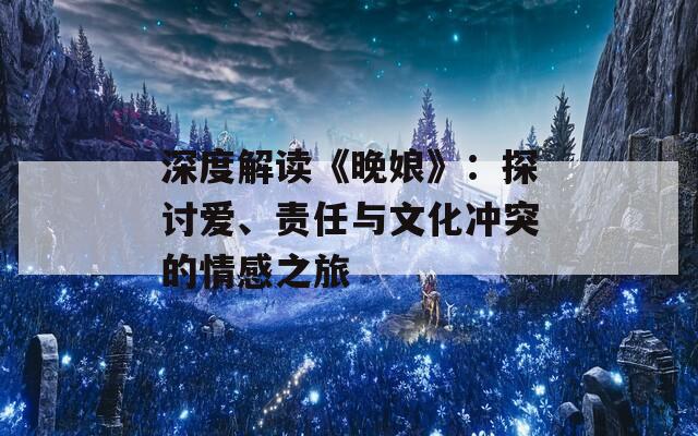 深度解读《晚娘》：探讨爱、责任与文化冲突的情感之旅