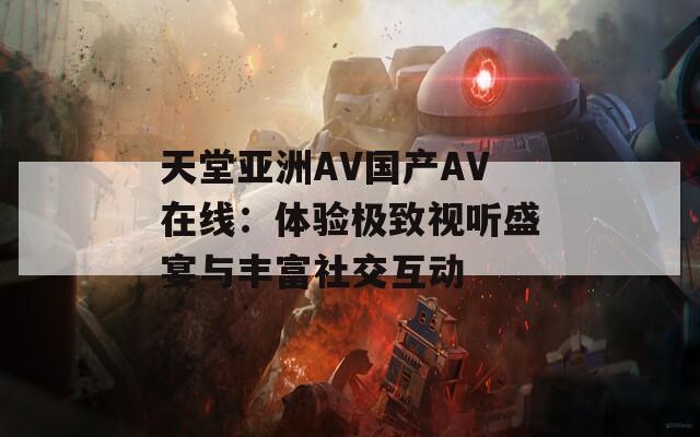 天堂亚洲AV国产AV在线：体验极致视听盛宴与丰富社交互动