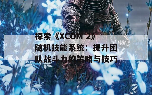 探索《XCOM 2》随机技能系统：提升团队战斗力的策略与技巧