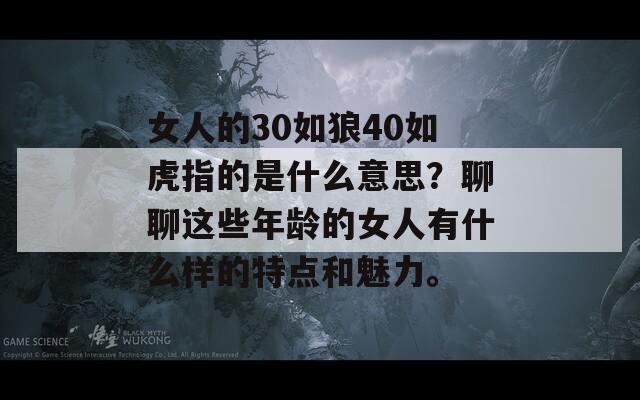 女人的30如狼40如虎指的是什么意思？聊聊这些年龄的女人有什么样的特点和魅力。