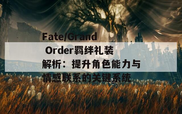 Fate/Grand Order羁绊礼装解析：提升角色能力与情感联系的关键系统