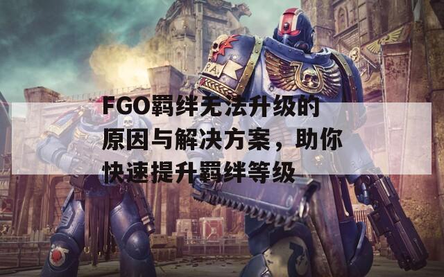 FGO羁绊无法升级的原因与解决方案，助你快速提升羁绊等级