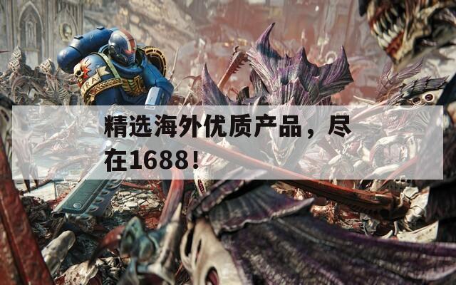 精选海外优质产品，尽在1688！