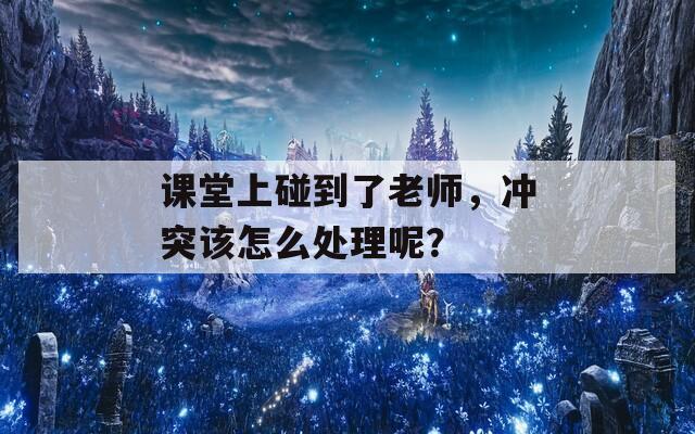 课堂上碰到了老师，冲突该怎么处理呢？