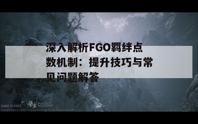 深入解析FGO羁绊点数机制：提升技巧与常见问题解答